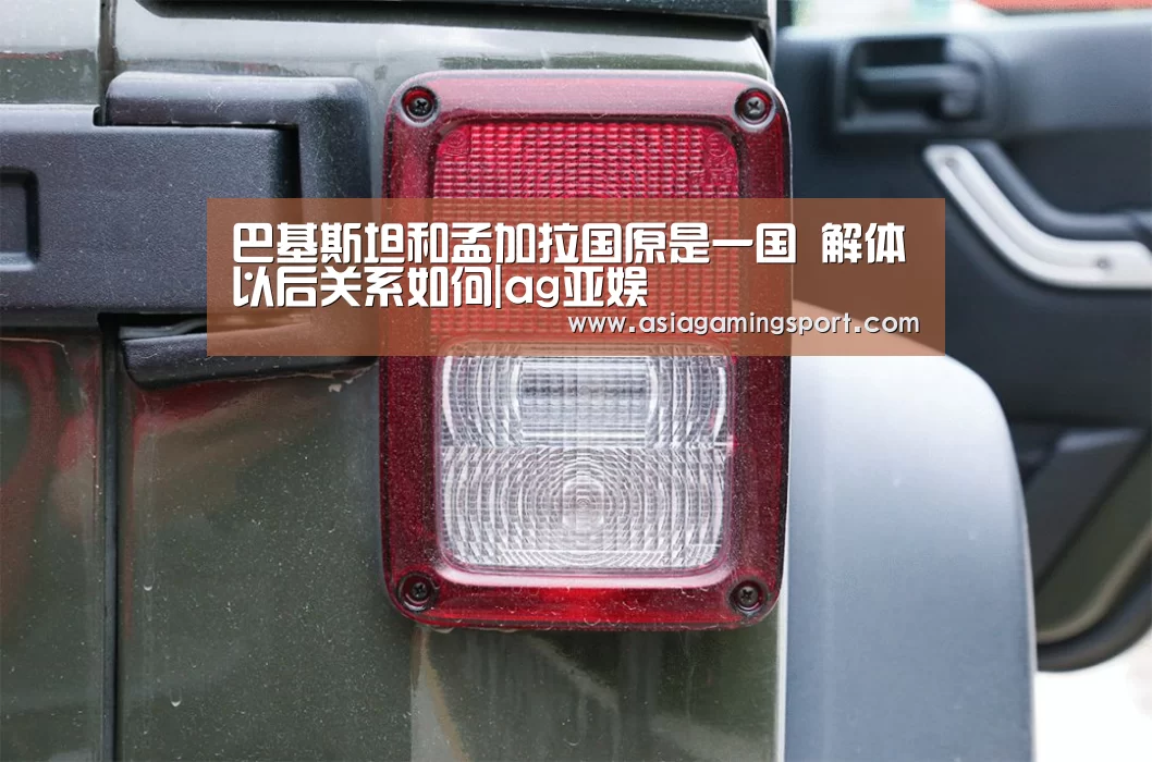 巴基斯坦和孟加拉国原是一国 解体以后关系如何|ag亚娱(图2) ag官网