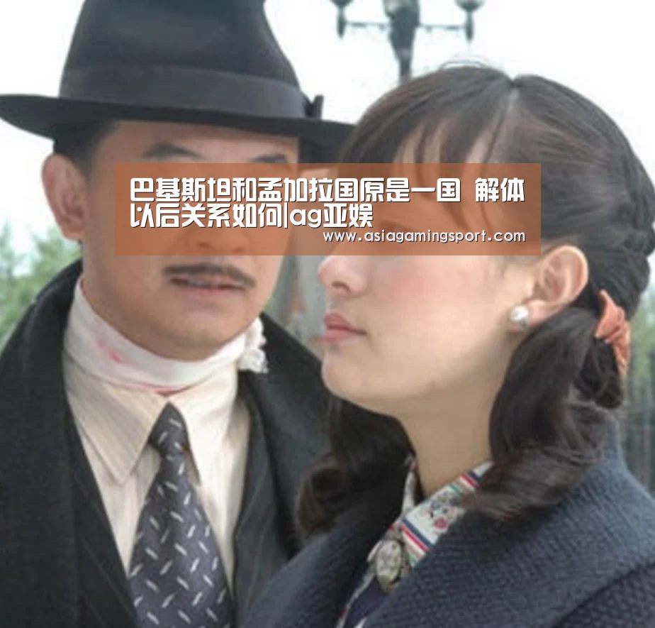 巴基斯坦和孟加拉国原是一国 解体以后关系如何|ag亚娱(图3) 亚娱