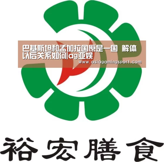 巴基斯坦和孟加拉国原是一国 解体以后关系如何|ag亚娱(图4) ag官网