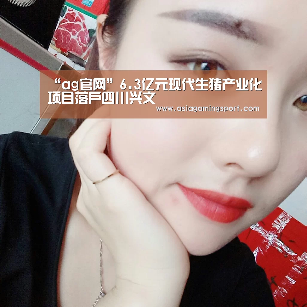 “ag官网”6.3亿元现代生猪产业化项目落户四川兴文(图1) 亚娱官网